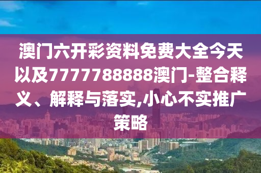 澳門(mén)六開(kāi)彩資料免費(fèi)大全今天以及7777788888澳門(mén)-整合釋義、解釋與落實(shí),小心不實(shí)推廣策略