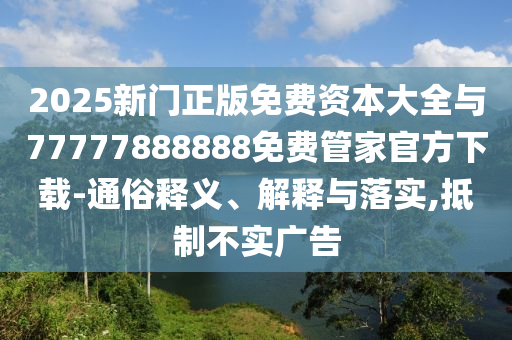 2025新門(mén)正版免費(fèi)資本大全與77777888888免費(fèi)管家官方下載-通俗釋義、解釋與落實(shí),抵制不實(shí)廣告