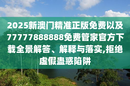 2025新澳門精準(zhǔn)正版免費(fèi)以及77777888888免費(fèi)管家官方下載全景解答、解釋與落實(shí),拒絕虛假蠱惑陷阱