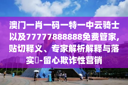 澳門(mén)一肖一碼一特一中云騎士以及77777888888免費(fèi)管家,貼切釋義、專(zhuān)家解析解釋與落實(shí)?-留心欺詐性營(yíng)銷(xiāo)