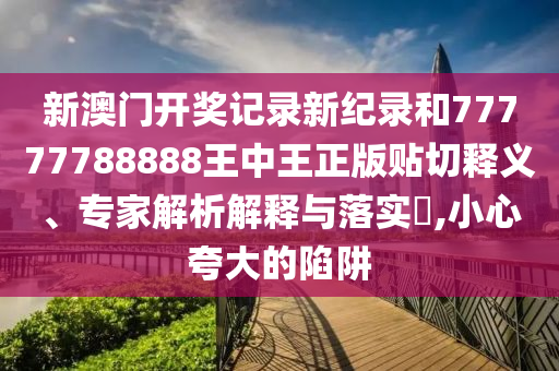 新澳門開獎(jiǎng)記錄新紀(jì)錄和77777788888王中王正版貼切釋義、專家解析解釋與落實(shí)?,小心夸大的陷阱
