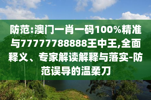 防范:澳門一肖一碼100%精準(zhǔn)與77777788888王中王,全面釋義、專家解讀解釋與落實-防范誤導(dǎo)的溫柔刀