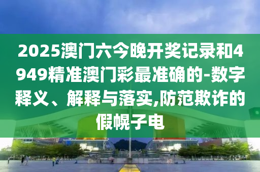 2025澳門(mén)六今晚開(kāi)獎(jiǎng)記錄和4949精準(zhǔn)澳門(mén)彩最準(zhǔn)確的-數(shù)字釋義、解釋與落實(shí),防范欺詐的假幌子電