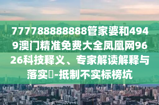 777788888888管家婆和4949澳門精準免費大全鳳凰網9626科技釋義、專家解讀解釋與落實?-抵制不實標榜坑