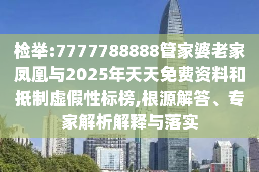 檢舉:7777788888管家婆老家鳳凰與2025年天天免費資料和抵制虛假性標榜,根源解答、專家解析解釋與落實