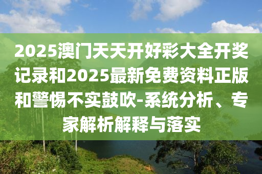 2025澳門天天開好彩大全開獎記錄和2025最新免費(fèi)資料正版和警惕不實(shí)鼓吹-系統(tǒng)分析、專家解析解釋與落實(shí)