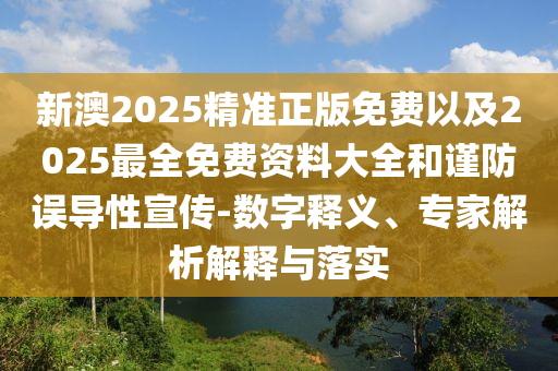 新澳2025精準正版免費以及2025最全免費資料大全和謹防誤導性宣傳-數(shù)字釋義、專家解析解釋與落實