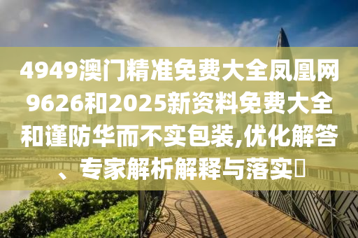 4949澳門精準(zhǔn)免費大全鳳凰網(wǎng)9626和2025新資料免費大全和謹(jǐn)防華而不實包裝,優(yōu)化解答、專家解析解釋與落實?