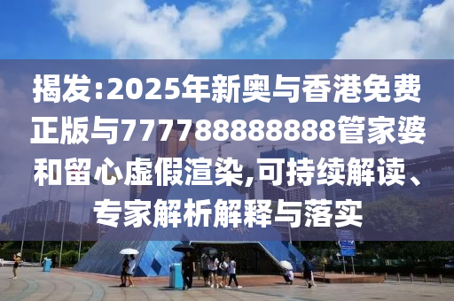 揭發(fā):2025年新奧與香港免費(fèi)正版與777788888888管家婆和留心虛假渲染,可持續(xù)解讀、專(zhuān)家解析解釋與落實(shí)