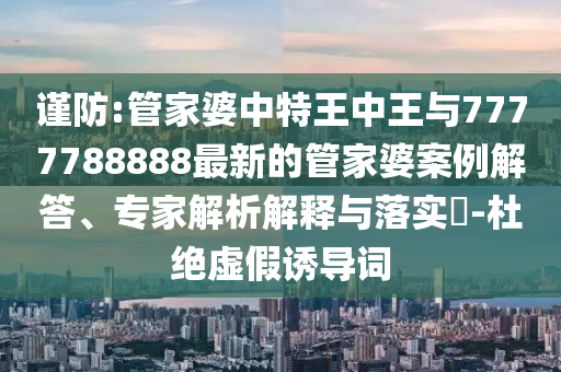 謹(jǐn)防:管家婆中特王中王與7777788888最新的管家婆案例解答、專(zhuān)家解析解釋與落實(shí)?-杜絕虛假誘導(dǎo)詞