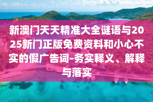 新澳門天天精準大全謎語與2025新門正版免費資料和小心不實的假廣告詞-務(wù)實釋義、解釋與落實