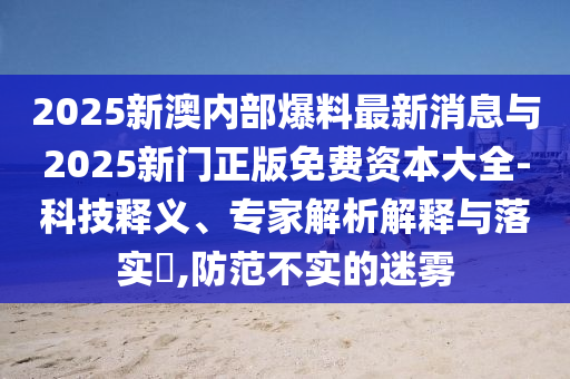 2025新澳內(nèi)部爆料最新消息與2025新門正版免費資本大全-科技釋義、專家解析解釋與落實?,防范不實的迷霧