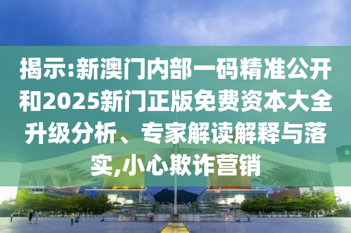 揭示:新澳門內部一碼精準公開和2025新門正版免費資本大全升級分析、專家解讀解釋與落實,小心欺詐營銷