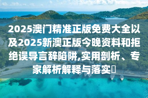 2025澳門精準(zhǔn)正版免費(fèi)大全以及2025新澳正版今晚資料和拒絕誤導(dǎo)言辭陷阱,實(shí)用剖析、專家解析解釋與落實(shí)?
