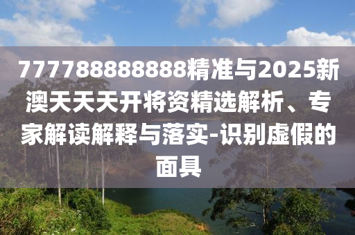 777788888888精準(zhǔn)與2025新澳天天天開將資精選解析、專家解讀解釋與落實-識別虛假的面具