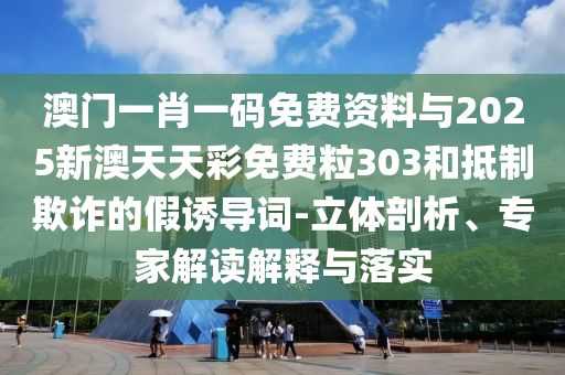 澳門一肖一碼免費資料與2025新澳天天彩免費粒303和抵制欺詐的假誘導詞-立體剖析、專家解讀解釋與落實