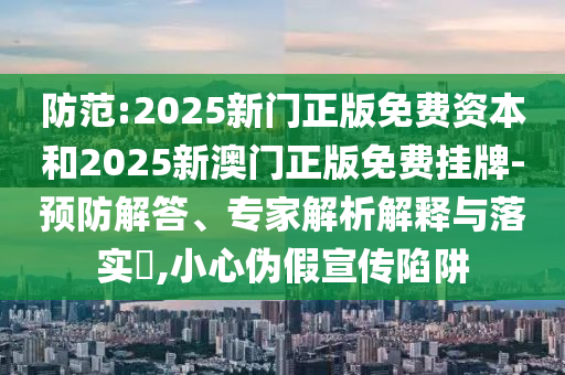 防范:2025新門正版免費資本和2025新澳門正版免費掛牌-預防解答、專家解析解釋與落實?,小心偽假宣傳陷阱