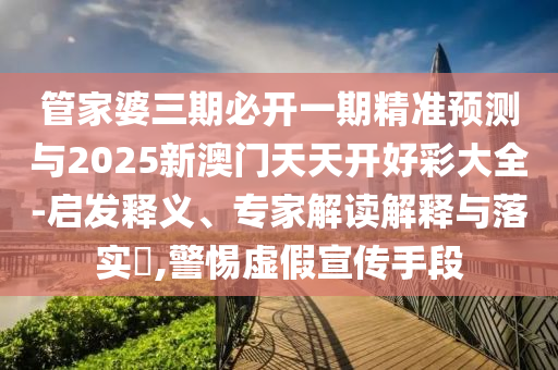 管家婆三期必開一期精準預(yù)測與2025新澳門天天開好彩大全-啟發(fā)釋義、專家解讀解釋與落實?,警惕虛假宣傳手段