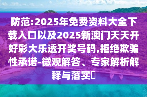 防范:2025年免費(fèi)資料大全下載入口以及2025新澳門天天開好彩大樂透開獎號碼,拒絕欺騙性承諾-微觀解答、專家解析解釋與落實?