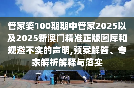 管家婆100期期中管家2025以及2025新澳門精準(zhǔn)正版圖庫和規(guī)避不實(shí)的聲明,預(yù)案解答、專家解析解釋與落實(shí)