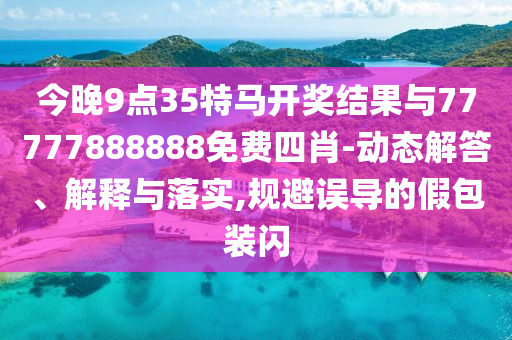 今晚9點35特馬開獎結果與77777888888免費四肖-動態(tài)解答、解釋與落實,規(guī)避誤導的假包裝閃