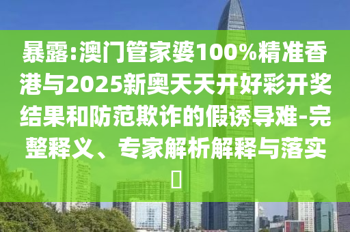 暴露:澳門管家婆100%精準(zhǔn)香港與2025新奧天天開好彩開獎結(jié)果和防范欺詐的假誘導(dǎo)難-完整釋義、專家解析解釋與落實?