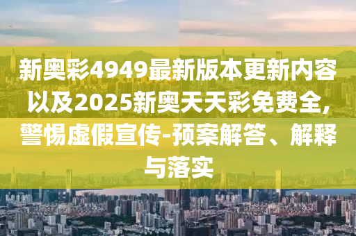 新奧彩4949最新版本更新內(nèi)容以及2025新奧天天彩免費全,警惕虛假宣傳-預(yù)案解答、解釋與落實