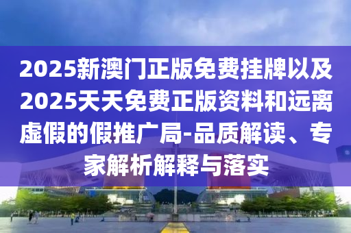 2025新澳門正版免費掛牌以及2025天天免費正版資料和遠(yuǎn)離虛假的假推廣局-品質(zhì)解讀、專家解析解釋與落實