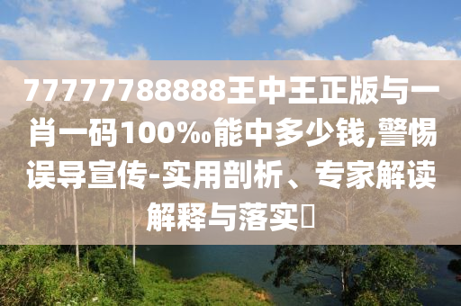 77777788888王中王正版與一肖一碼100‰能中多少錢,警惕誤導宣傳-實用剖析、專家解讀解釋與落實?