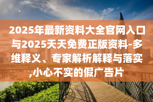 2025年最新資料大全官網(wǎng)入口與2025天天免費正版資料-多維釋義、專家解析解釋與落實,小心不實的假廣告片
