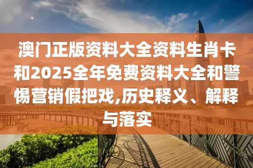 澳門正版資料大全資料生肖卡和2025全年免費(fèi)資料大全和警惕營銷假把戲,歷史釋義、解釋與落實(shí)