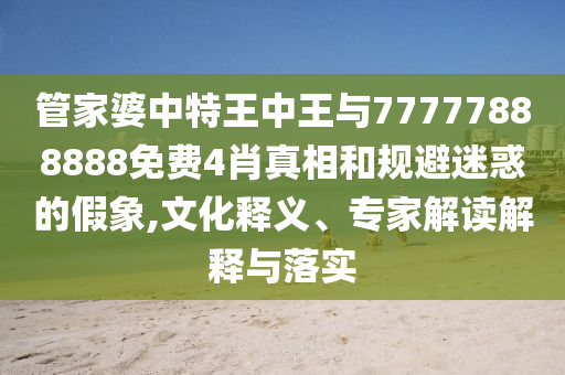管家婆中特王中王與77777888888免費4肖真相和規(guī)避迷惑的假象,文化釋義、專家解讀解釋與落實