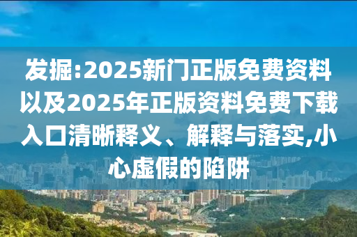 發(fā)掘:2025新門(mén)正版免費(fèi)資料以及2025年正版資料免費(fèi)下載入口清晰釋義、解釋與落實(shí),小心虛假的陷阱