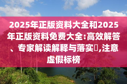 2025年正版資料大全和2025年正版資料免費大全:高效解答、專家解讀解釋與落實?,注意虛假標(biāo)榜