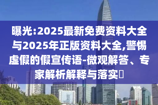 曝光:2025最新免費(fèi)資料大全與2025年正版資料大全,警惕虛假的假宣傳語-微觀解答、專家解析解釋與落實(shí)?