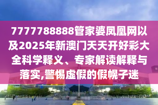 7777788888管家婆鳳凰網(wǎng)以及2025年新澳門天天開好彩大全科學(xué)釋義、專家解讀解釋與落實(shí),警惕虛假的假幌子迷