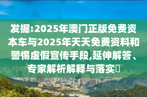 發(fā)掘:2025年澳門正版免費(fèi)資本車與2025年天天免費(fèi)資料和警惕虛假宣傳手段,延伸解答、專家解析解釋與落實(shí)?