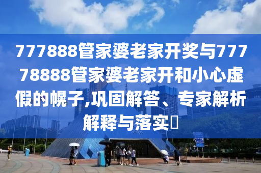 777888管家婆老家開獎與77778888管家婆老家開和小心虛假的幌子,鞏固解答、專家解析解釋與落實?