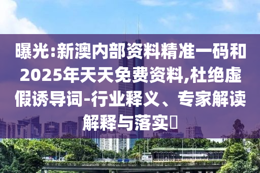 曝光:新澳內(nèi)部資料精準一碼和2025年天天免費資料,杜絕虛假誘導(dǎo)詞-行業(yè)釋義、專家解讀解釋與落實?