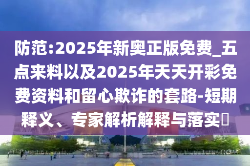 防范:2025年新奧正版免費(fèi)_五點(diǎn)來料以及2025年天天開彩免費(fèi)資料和留心欺詐的套路-短期釋義、專家解析解釋與落實(shí)?