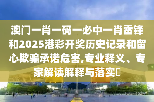 澳門一肖一碼一必中一肖雷鋒和2025港彩開獎(jiǎng)歷史記錄和留心欺騙承諾危害,專業(yè)釋義、專家解讀解釋與落實(shí)?