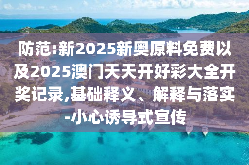 防范:新2025新奧原料免費(fèi)以及2025澳門天天開好彩大全開獎(jiǎng)記錄,基礎(chǔ)釋義、解釋與落實(shí)-小心誘導(dǎo)式宣傳