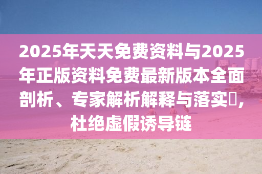 2025年天天免費(fèi)資料與2025年正版資料免費(fèi)最新版本全面剖析、專家解析解釋與落實(shí)?,杜絕虛假誘導(dǎo)鏈