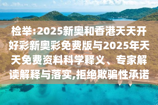 檢舉:2025新奧和香港天天開好彩新奧彩免費版與2025年天天免費資料科學釋義、專家解讀解釋與落實,拒絕欺騙性承諾