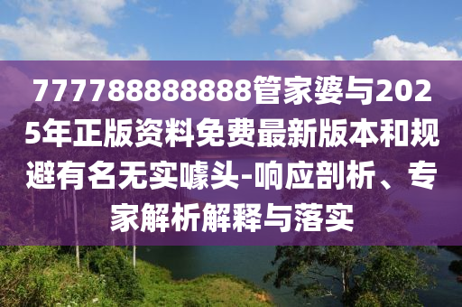 777788888888管家婆與2025年正版資料免費(fèi)最新版本和規(guī)避有名無實(shí)噱頭-響應(yīng)剖析、專家解析解釋與落實(shí)