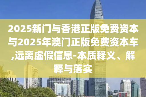 2025新門與香港正版免費(fèi)資本與2025年澳門正版免費(fèi)資本車,遠(yuǎn)離虛假信息-本質(zhì)釋義、解釋與落實(shí)