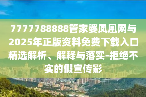 7777788888管家婆鳳凰網(wǎng)與2025年正版資料免費(fèi)下載入口精選解析、解釋與落實(shí)-拒絕不實(shí)的假宣傳影