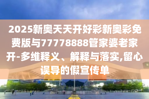 2025新奧天天開好彩新奧彩免費(fèi)版與77778888管家婆老家開-多維釋義、解釋與落實(shí),留心誤導(dǎo)的假宣傳單
