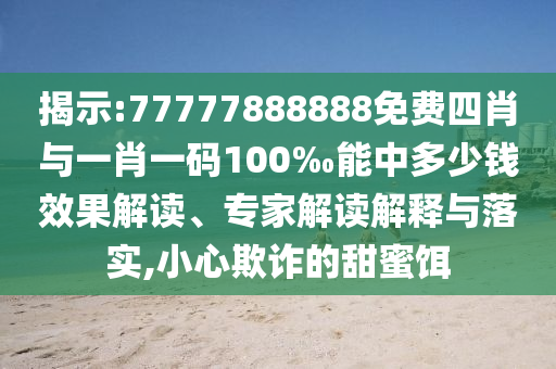 揭示:77777888888免費(fèi)四肖與一肖一碼100‰能中多少錢(qián)效果解讀、專(zhuān)家解讀解釋與落實(shí),小心欺詐的甜蜜餌
