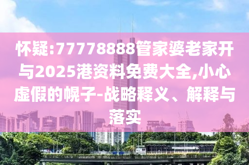 懷疑:77778888管家婆老家開與2025港資料免費大全,小心虛假的幌子-戰(zhàn)略釋義、解釋與落實